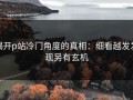 揭开p站冷门角度的真相：细看越发发现另有玄机