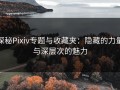 探秘Pixiv专题与收藏夹：隐藏的力量与深层次的魅力
