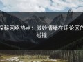 探秘网络热点：微妙情绪在评论区的碰撞