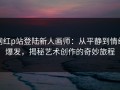 网红p站登陆新人画师：从平静到情绪爆发，揭秘艺术创作的奇妙旅程