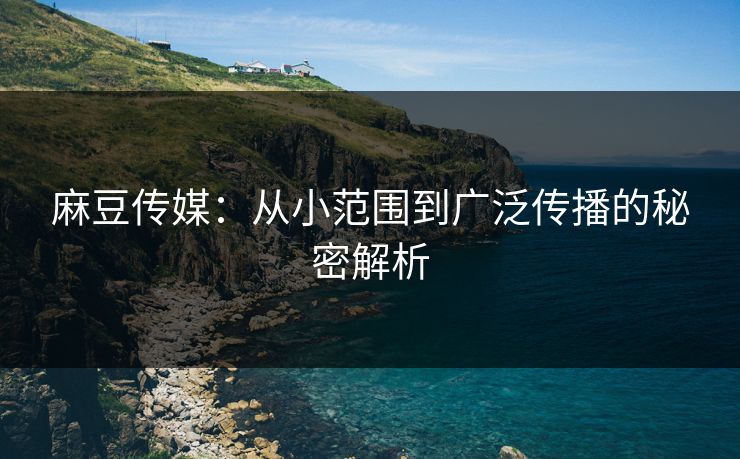 麻豆传媒:从小范围到广泛传播的秘密解析-第1张图片-p站短视频 - p站助手精选网 麻豆传媒:从小范围到广泛传播的秘密解析-第1张图片-p站短视频 - p站助手精选网