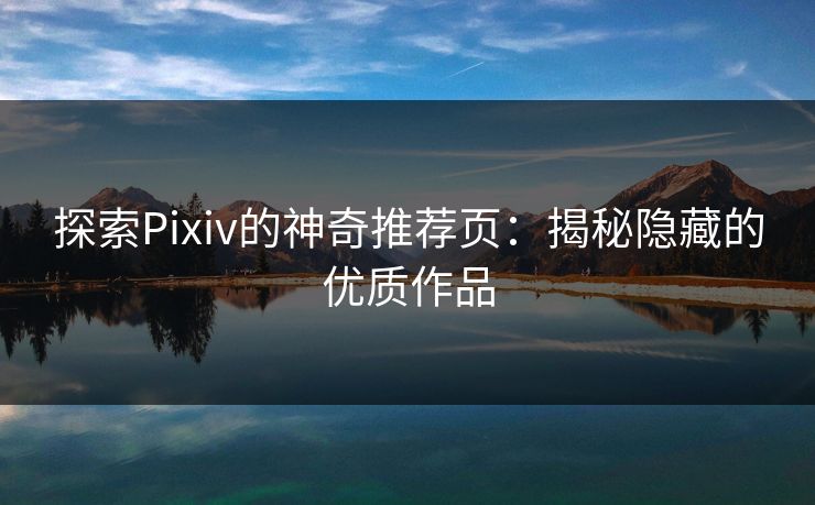 探索Pixiv的神奇推荐页：揭秘隐藏的优质作品-第1张图片-p站短视频 - p站助手精选网