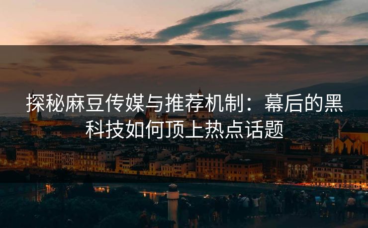 探秘麻豆传媒与推荐机制:幕后的黑科技如何顶上热点话题-第1张图片-p站短视频 - p站助手精选网 探秘麻豆传媒与推荐机制:幕后的黑科技如何顶上热点话题-第1张图片-p站短视频 - p站助手精选网