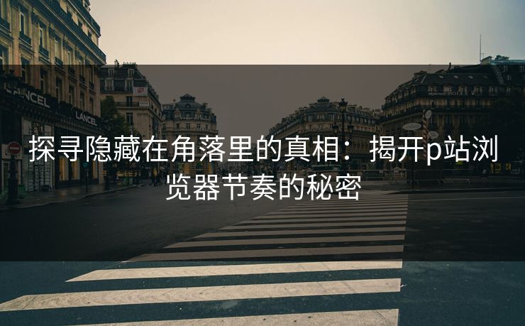 探寻隐藏在角落里的真相：揭开p站浏览器节奏的秘密-第1张图片-p站短视频 - p站助手精选网