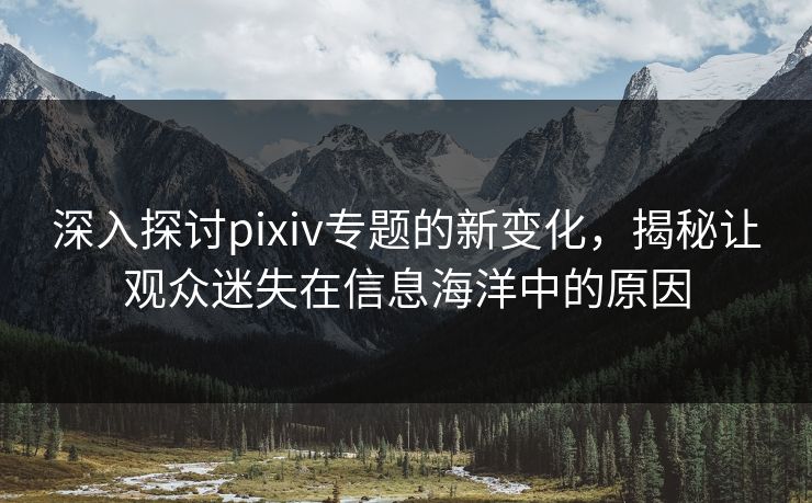 深入探讨pixiv专题的新变化,揭秘让观众迷失在信息海洋中的原因-第1张图片-p站短视频 - p站助手精选网 深入探讨pixiv专题的新变化,揭秘让观众迷失在信息海洋中的原因-第1张图片-p站短视频 - p站助手精选网