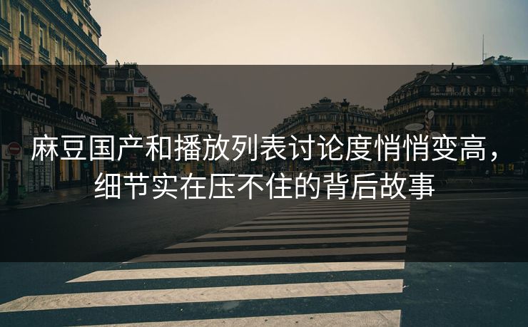 麻豆国产和播放列表讨论度悄悄变高,细节实在压不住的背后故事-第1张图片-p站短视频 - p站助手精选网 麻豆国产和播放列表讨论度悄悄变高,细节实在压不住的背后故事-第1张图片-p站短视频 - p站助手精选网
