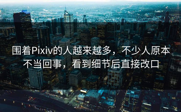 围着Pixiv的人越来越多,不少人原本不当回事,看到细节后直接改口-第1张图片-p站短视频 - p站助手精选网 围着Pixiv的人越来越多,不少人原本不当回事,看到细节后直接改口-第1张图片-p站短视频 - p站助手精选网