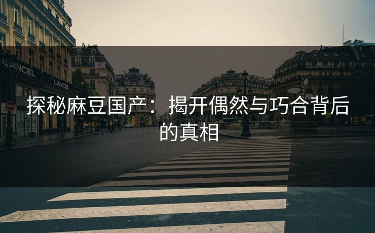 探秘麻豆国产:揭开偶然与巧合背后的真相-第1张图片-p站短视频 - p站助手精选网 探秘麻豆国产:揭开偶然与巧合背后的真相-第1张图片-p站短视频 - p站助手精选网