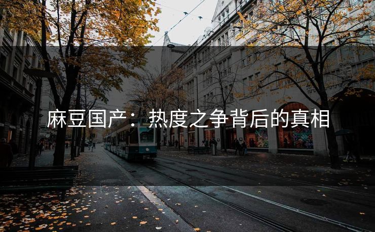 麻豆国产:热度之争背后的真相-第1张图片-p站短视频 - p站助手精选网 麻豆国产:热度之争背后的真相-第1张图片-p站短视频 - p站助手精选网