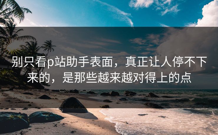 别只看p站助手表面,真正让人停不下来的,是那些越来越对得上的点-第1张图片-p站短视频 - p站助手精选网 别只看p站助手表面,真正让人停不下来的,是那些越来越对得上的点-第1张图片-p站短视频 - p站助手精选网
