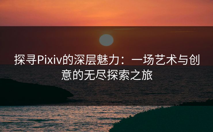 探寻Pixiv的深层魅力:一场艺术与创意的无尽探索之旅-第1张图片-p站短视频 - p站助手精选网 探寻Pixiv的深层魅力:一场艺术与创意的无尽探索之旅-第1张图片-p站短视频 - p站助手精选网