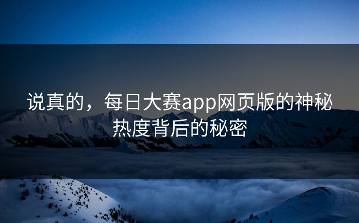说真的,每日大赛app网页版的神秘热度背后的秘密-第1张图片-p站短视频 - p站助手精选网 说真的,每日大赛app网页版的神秘热度背后的秘密-第1张图片-p站短视频 - p站助手精选网