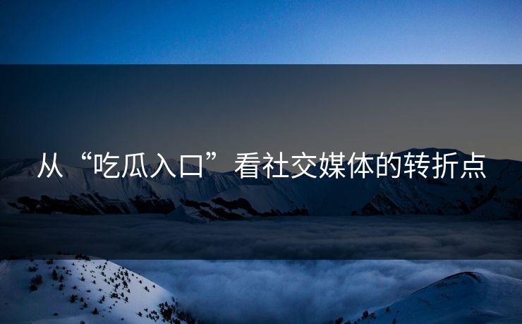 从“吃瓜入口”看社交媒体的转折点-第1张图片-p站短视频 - p站助手精选网