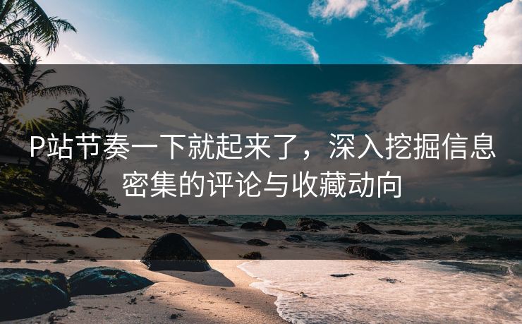 P站节奏一下就起来了,深入挖掘信息密集的评论与收藏动向-第1张图片-p站短视频 - p站助手精选网 P站节奏一下就起来了,深入挖掘信息密集的评论与收藏动向-第1张图片-p站短视频 - p站助手精选网